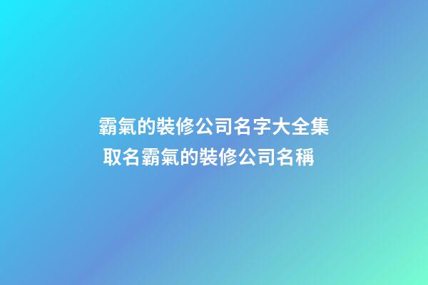 霸氣的裝修公司名字大全集 取名霸氣的裝修公司名稱